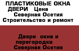 ПЛАСТИКОВЫЕ ОКНА ДВЕРИ › Цена ­ 2 300 - Северная Осетия Строительство и ремонт » Двери, окна и перегородки   . Северная Осетия